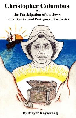 Christopher Columbus and the Participation of the Jews in the Spanish and Portuguese Discoveries by Kayserling, Meyer