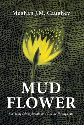 Mud Flower: Surviving Schizophrenia and Suicide Through Art by Caughey, Meghan J. M.