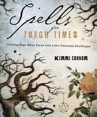 Spells for Tough Times: Crafting Hope When Faced with Life's Thorniest Challenges by Connor, Kerri