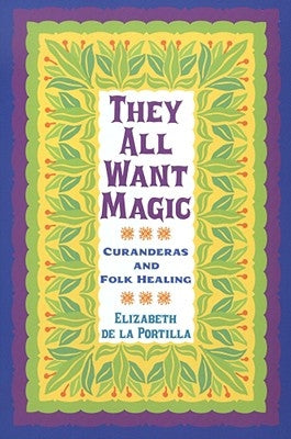 They All Want Magic: Curanderas and Folk Healing by De La Portilla, Elizabeth
