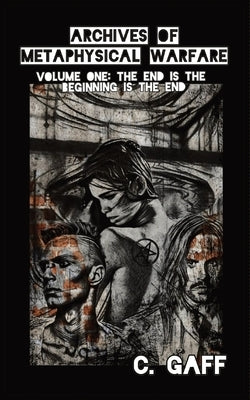 The Archives of Metaphysical Warfare: The End is the Beginning is the End by Gaff, C.