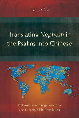 Translating Nephesh in the Psalms Into Chinese: An Exercise in Intergenerational and Literary Bible Translation by Yu, Hui Er