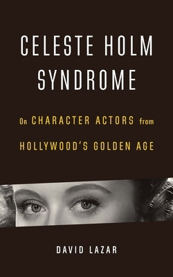 Celeste Holm Syndrome: On Character Actors from Hollywood's Golden Age by Lazar, David