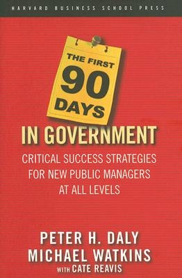The First 90 Days in Government: Critical Success Strategies for New Public Managers at All Levels by Daly, Peter H.