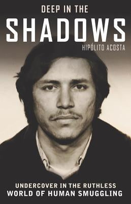 Deep in the Shadows: Undercover in the Ruthless World of Human Smuggling by Acosta, Hipolito