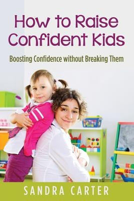 How to Raise Confident Kids: Boosting Confidence without Breaking Them by Carter, Sandra