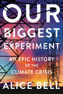 Our Biggest Experiment: An Epic History of the Climate Crisis by Bell, Alice