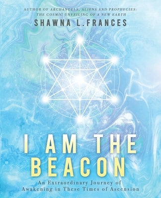 I Am the Beacon: An Extraordinary Journey of Awakening in These Times of Ascension by Frances, Shawna L.