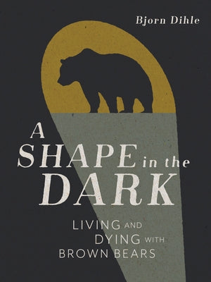 A Shape in the Dark: Living and Dying with Brown Bears by Dihle, Bjorn