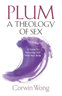 PLUM A Theology of Sex: A Guide To Honoring God With Your Body by Wong, Corwin