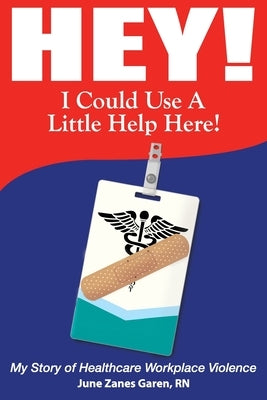 Hey! I Could Use a Little Help Here! My Story of Healthcare Workplace Violence by Garen, June Zanes