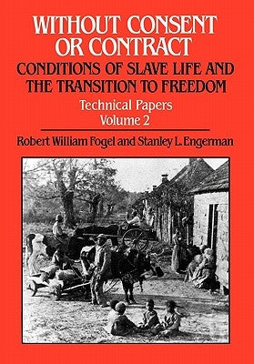 Without Consent or Contract: Conditions of Slave Life and the Transition to Freedom, Technical Papers, Vol. II by Fogel, Robert William