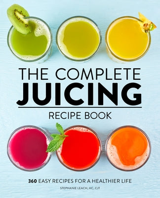 The Complete Juicing Recipe Book: 360 Easy Recipes for a Healthier Life by Leach, Stephanie, Hc Cjt