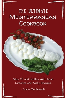 The Ultimate Mediterranean Cookbook: Stay Fit and Healthy with these Creative and Tasty Recipes by Montesanti, Carlo