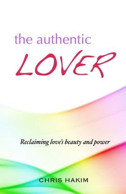 The Authentic Lover: Reclaiming love's beauty and power by Hakim, Chris