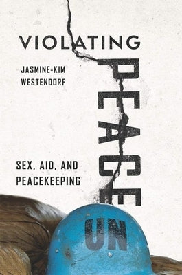 Violating Peace: Sex, Aid, and Peacekeeping by Westendorf, Jasmine-Kim