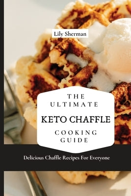 The Ultimate KETO Chaffle Cooking Guide: Delicious Chaffle Recipes For Everyone by Sherman, Lily