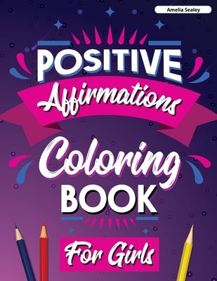 Positive Affirmations Coloring Book for Girls: Inspirational Coloring Book for Girls, Achieve Positive Affirmations Through Mindfulness and Gratitude by Sealey, Amelia