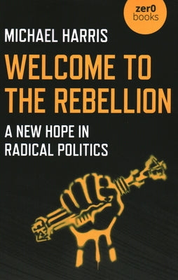Welcome to the Rebellion: A New Hope in Radical Politics by Harris, Michael