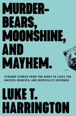 Murder-Bears, Moonshine, and Mayhem: Strange Stories from the Bible to Leave You Amused, Bemused, and (Hopefully) Informed by Harrington, Luke T.