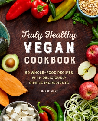 The Truly Healthy Vegan Cookbook: 90 Whole Food Recipes with Deliciously Simple Ingredients by Wenz, Dianne