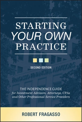 Starting Your Own Practice: The Independence Guide for Investment Advisors, Attorneys, CPAs and Other Professional Service Providers by Fragasso, Robert