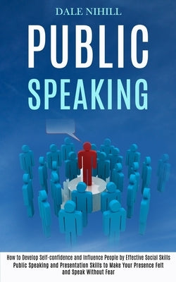 Public Speaking: How to Develop Self-confidence and Influence People by Effective Social Skills (Public Speaking and Presentation Skill by Nihill, Dale