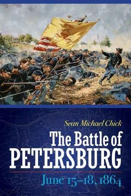 The Battle of Petersburg, June 15-18, 1864 by Chick, Sean Michael