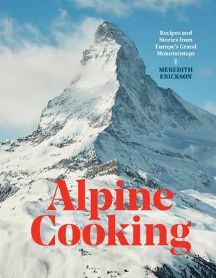 Alpine Cooking: Recipes and Stories from Europe's Grand Mountaintops [a Cookbook] by Erickson, Meredith