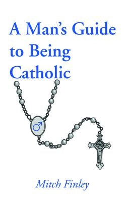 A Man's Guide to Being Catholic by Finley, Mitch