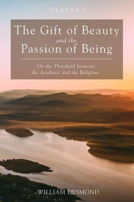 The Gift of Beauty and the Passion of Being by Desmond, William
