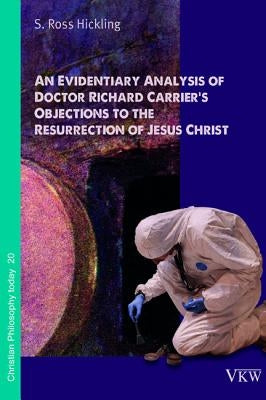 An Evidentiary Analysis of Doctor Richard Carrier's Objections to the Resurrection of Jesus Christ by Hickling, S. Ross