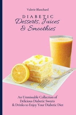 Diabetic Desserts, Juices & Smoothies: An Unmissable Collection of Delicious Diabetic Sweets & Drinks to Enjoy Your Diabetic Diet by Blanchard, Valerie