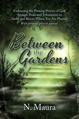 Between the Gardens: Embracing the Pruning Process of God Through Trials and Tribulations to Grow and Bloom Where You Are Planted by Maura, N.