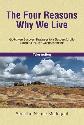 The Four Reasons Why We Live: God-given Success Strategies to a Successful Life Based on the Ten Commandments by Ncube-Muringani, Saneliso