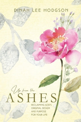 Up from the Ashes: Reclaiming God's Original Design and Purpose for Your Life by Hodgson, Dinah Lee