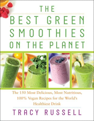 The Best Green Smoothies on the Planet: The 150 Most Delicious, Most Nutritious, 100% Vegan Recipes for the World's Healthiest Drink by Russell, Tracy