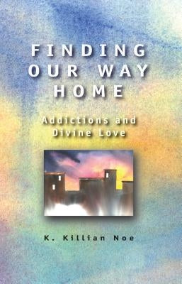 Finding Our Way Home: Addictions and Divine Love by Noe, Killian