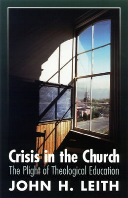 Crisis in the Church: The Plight of Theological Education by Leith, John Haddon