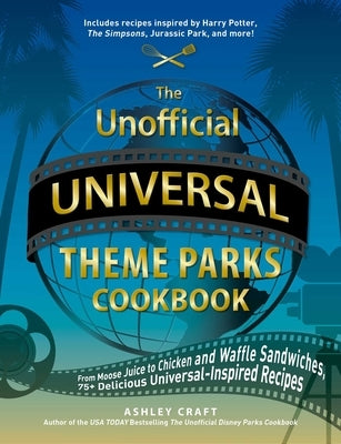 The Unofficial Universal Theme Parks Cookbook: From Moose Juice to Chicken and Waffle Sandwiches, 75+ Delicious Universal-Inspired Recipes by Craft, Ashley