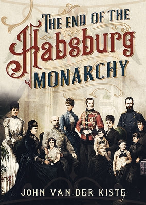 The End of the Habsburgs: The Decline and Fall of the Austrian Monarchy by Van Der Kiste, John