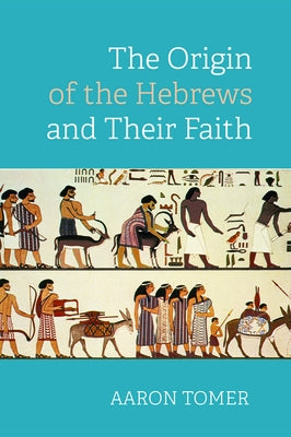 The Origin of the Hebrews and Their Faith by Tomer, Aaron