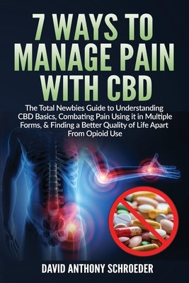 7 Ways To Manage Pain With CBD: The Total Newbies Guide to Understanding CBD Basics, Combating Pain Using it in Multiple Forms, & Finding a Better Qua by Schroeder, David Anthony
