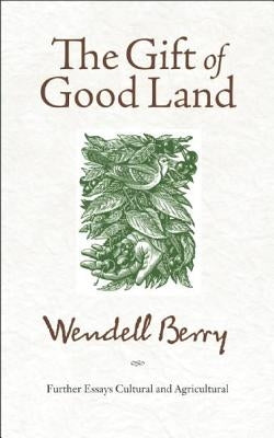 The Gift of Good Land: Further Essays Cultural and Agricultural by Berry, Wendell