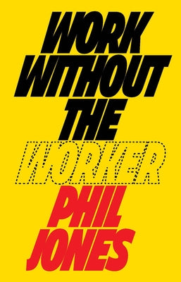 Work Without the Worker: Labour in the Age of Platform Capitalism by Jones, Phil