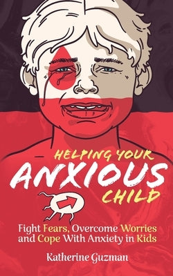 Helping Your Anxious Child: Fight Fears, Overcome Worries, and Cope with Anxiety in Kids by Guzman, Katherine