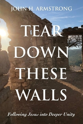 Tear Down These Walls: Following Jesus into Deeper Unity by Armstrong, John H.