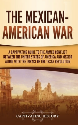 The Mexican-American War: A Captivating Guide to the Armed Conflict between the United States of America and Mexico along with the Impact of the by History, Captivating