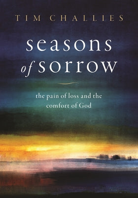 Seasons of Sorrow: The Pain of Loss and the Comfort of God by Challies, Tim