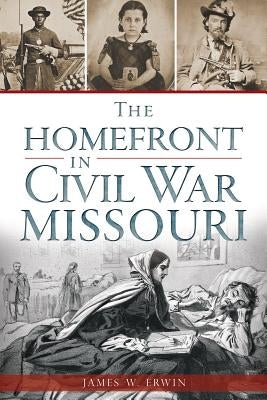 The Homefront in Civil War Missouri by Erwin, James W.